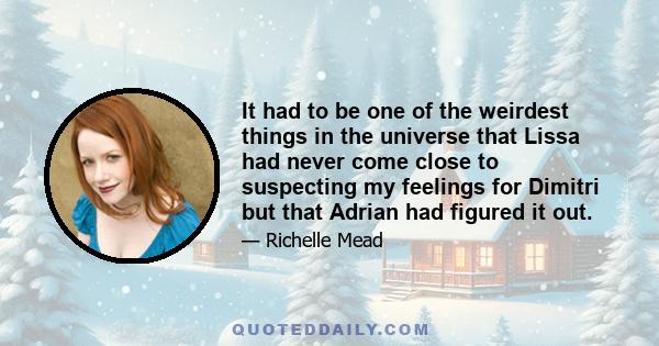 It had to be one of the weirdest things in the universe that Lissa had never come close to suspecting my feelings for Dimitri but that Adrian had figured it out.