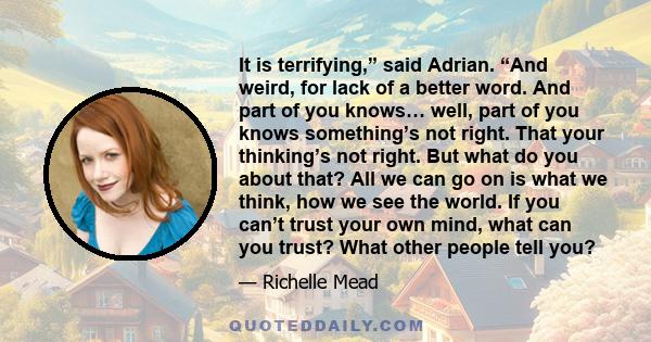 It is terrifying,” said Adrian. “And weird, for lack of a better word. And part of you knows… well, part of you knows something’s not right. That your thinking’s not right. But what do you about that? All we can go on