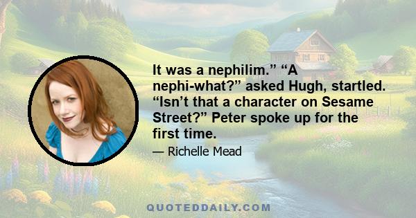 It was a nephilim.” “A nephi-what?” asked Hugh, startled. “Isn’t that a character on Sesame Street?” Peter spoke up for the first time.