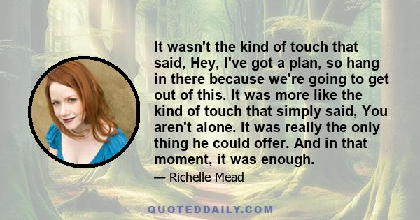 It wasn't the kind of touch that said, Hey, I've got a plan, so hang in there because we're going to get out of this. It was more like the kind of touch that simply said, You aren't alone. It was really the only thing