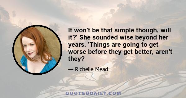 It won't be that simple though, will it?' She sounded wise beyond her years. 'Things are going to get worse before they get better, aren't they?