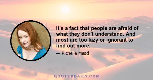 It's a fact that people are afraid of what they don't understand. And most are too lazy or ignorant to find out more.