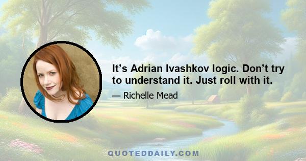 It’s Adrian Ivashkov logic. Don’t try to understand it. Just roll with it.