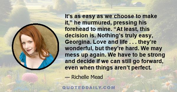 It’s as easy as we choose to make it,” he murmured, pressing his forehead to mine. “At least, this decision is. Nothing’s truly easy, Georgina. Love and life . . . they’re wonderful, but they’re hard. We may mess up