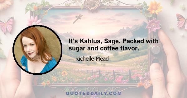 It’s Kahlua, Sage. Packed with sugar and coffee flavor.