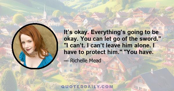 It’s okay. Everything’s going to be okay. You can let go of the sword. I can’t. I can’t leave him alone. I have to protect him. You have.