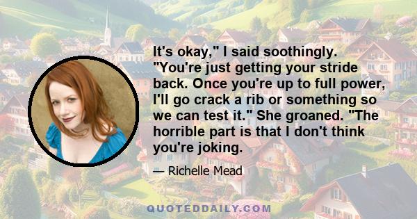It's okay, I said soothingly. You're just getting your stride back. Once you're up to full power, I'll go crack a rib or something so we can test it. She groaned. The horrible part is that I don't think you're joking.