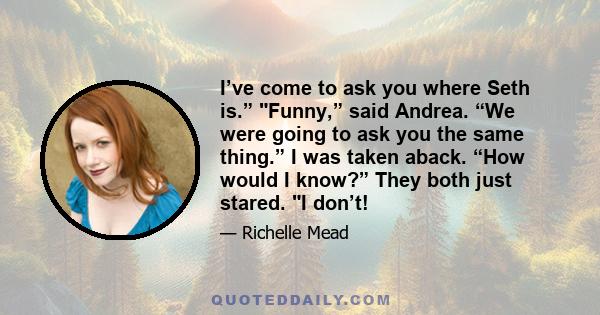 I’ve come to ask you where Seth is.” Funny,” said Andrea. “We were going to ask you the same thing.” I was taken aback. “How would I know?” They both just stared. I don’t!