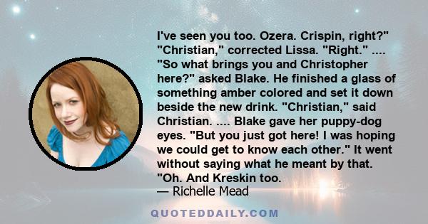 Iʹve seen you too. Ozera. Crispin, right?ʺ ʺChristian,ʺ corrected Lissa. ʺRight.ʺ .... ʺSo what brings you and Christopher here?ʺ asked Blake. He finished a glass of something amber colored and set it down beside the