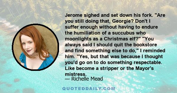 Jerome sighed and set down his fork. Are you still doing that, Georgie? Don't I suffer enough without having to endure the humiliation of a succubus who moonlights as a Christmas elf? You always said I should quit the