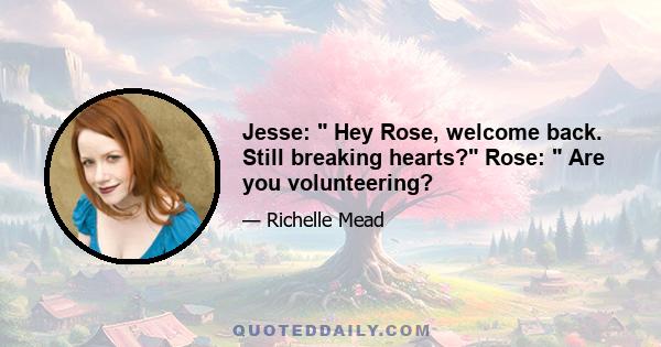 Jesse:  Hey Rose, welcome back. Still breaking hearts? Rose:  Are you volunteering?