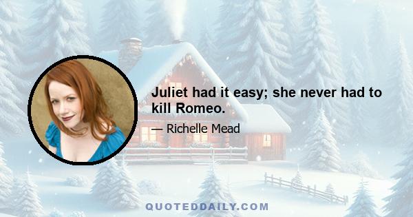 Juliet had it easy; she never had to kill Romeo.