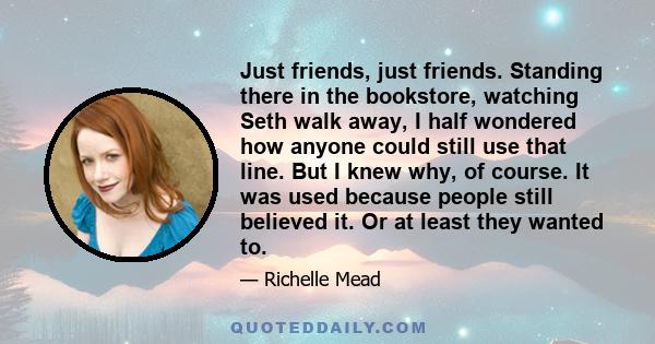 Just friends, just friends. Standing there in the bookstore, watching Seth walk away, I half wondered how anyone could still use that line. But I knew why, of course. It was used because people still believed it. Or at