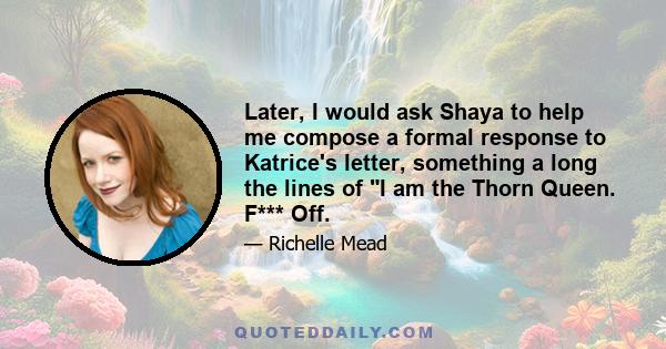 Later, I would ask Shaya to help me compose a formal response to Katrice's letter, something a long the lines of I am the Thorn Queen. F*** Off.