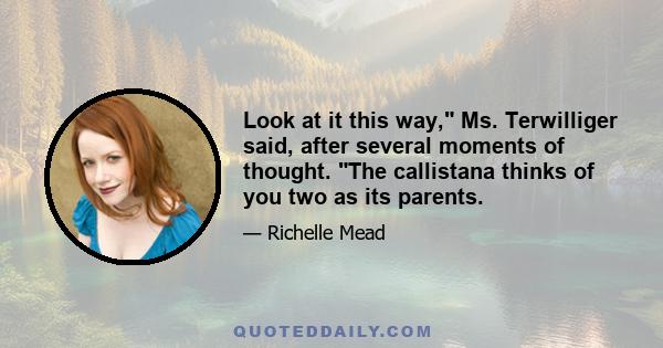 Look at it this way, Ms. Terwilliger said, after several moments of thought. The callistana thinks of you two as its parents.