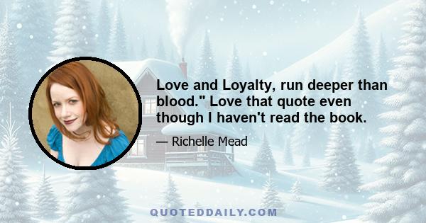 Love and Loyalty, run deeper than blood. Love that quote even though I haven't read the book.