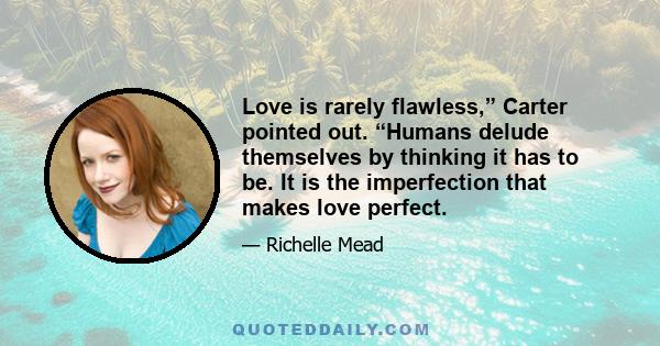 Love is rarely flawless,” Carter pointed out. “Humans delude themselves by thinking it has to be. It is the imperfection that makes love perfect.