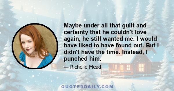 Maybe under all that guilt and certainty that he couldn't love again, he still wanted me. I would have liked to have found out. But I didn't have the time. Instead, I punched him.