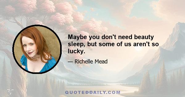 Maybe you don't need beauty sleep, but some of us aren't so lucky.