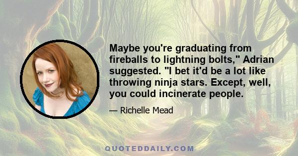 Maybe you're graduating from fireballs to lightning bolts, Adrian suggested. I bet it'd be a lot like throwing ninja stars. Except, well, you could incinerate people.