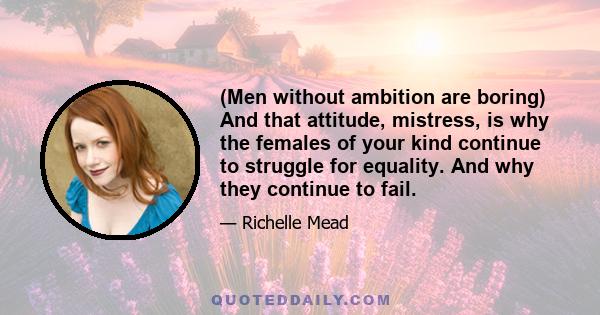 (Men without ambition are boring) And that attitude, mistress, is why the females of your kind continue to struggle for equality. And why they continue to fail.