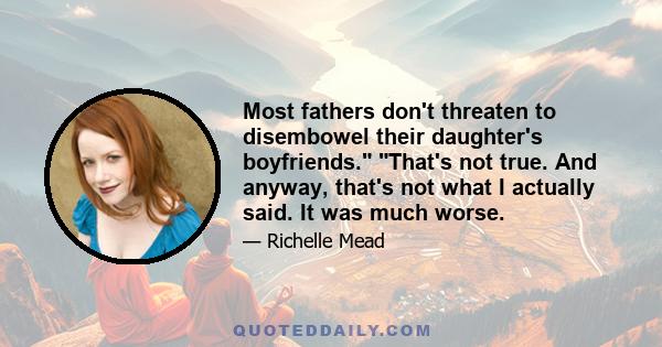 Most fathers don't threaten to disembowel their daughter's boyfriends. That's not true. And anyway, that's not what I actually said. It was much worse.