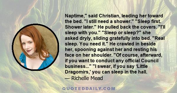 Naptime,ʺ said Christian, leading her toward the bed. ʺI still need a shower.ʺ ʺSleep first. Shower later.ʺ He pulled back the covers. ʺIʹll sleep with you.ʺ ʺSleep or sleep?ʺ she asked dryly, sliding gratefully into