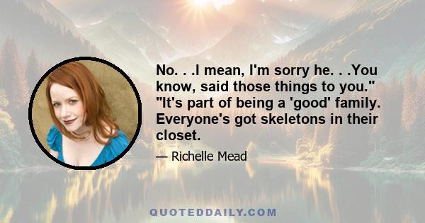 No. . .I mean, I'm sorry he. . .You know, said those things to you. It's part of being a 'good' family. Everyone's got skeletons in their closet.