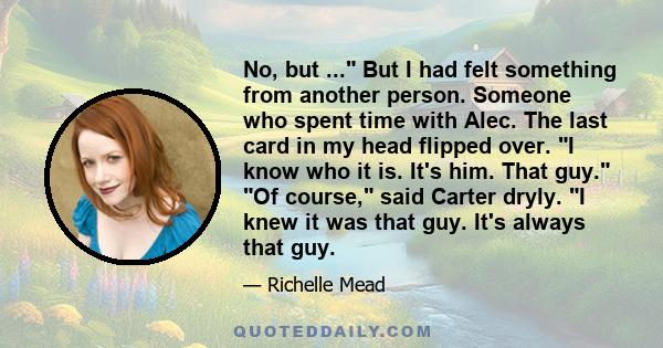 No, but ... But I had felt something from another person. Someone who spent time with Alec. The last card in my head flipped over. I know who it is. It's him. That guy. Of course, said Carter dryly. I knew it was that