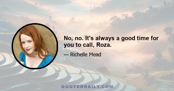 No, no. It's always a good time for you to call, Roza.