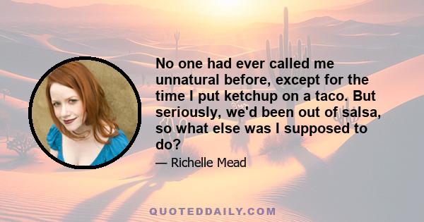 No one had ever called me unnatural before, except for the time I put ketchup on a taco. But seriously, we'd been out of salsa, so what else was I supposed to do?