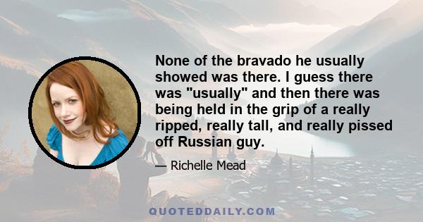 None of the bravado he usually showed was there. I guess there was usually and then there was being held in the grip of a really ripped, really tall, and really pissed off Russian guy.