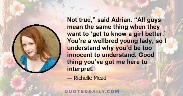 Not true,” said Adrian. “All guys mean the same thing when they want to ‘get to know a girl better.’ You’re a wellbred young lady, so I understand why you’d be too innocent to understand. Good thing you’ve got me here