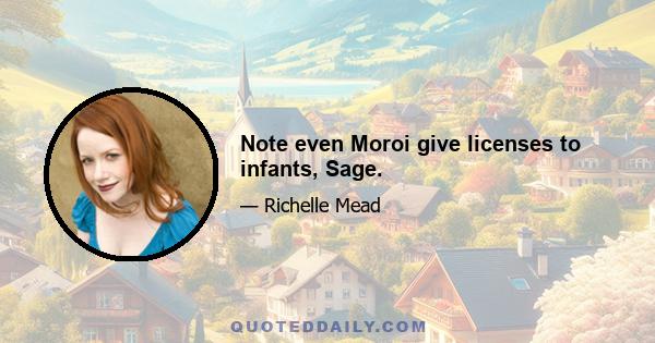 Note even Moroi give licenses to infants, Sage.