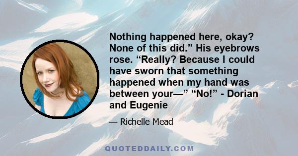 Nothing happened here, okay? None of this did.” His eyebrows rose. “Really? Because I could have sworn that something happened when my hand was between your—” “No!” - Dorian and Eugenie