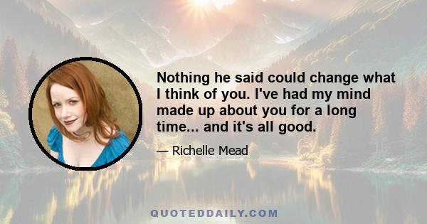 Nothing he said could change what I think of you. I've had my mind made up about you for a long time... and it's all good.