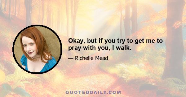 Okay, but if you try to get me to pray with you, I walk.