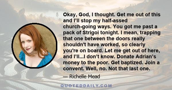 Okay, God, I thought. Get me out of this and I’ll stop my half-assed church-going ways. You got me past a pack of Strigoi tonight. I mean, trapping that one between the doors really shouldn't have worked, so clearly