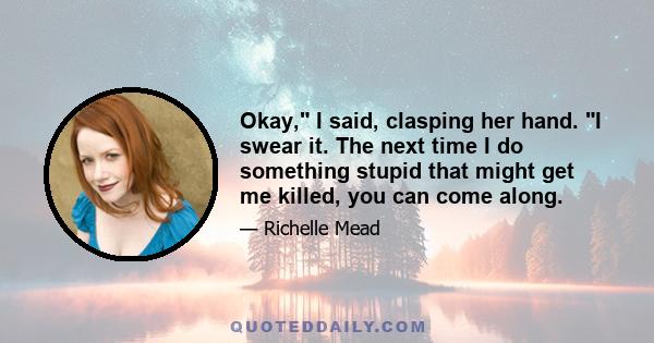Okay, I said, clasping her hand. I swear it. The next time I do something stupid that might get me killed, you can come along.