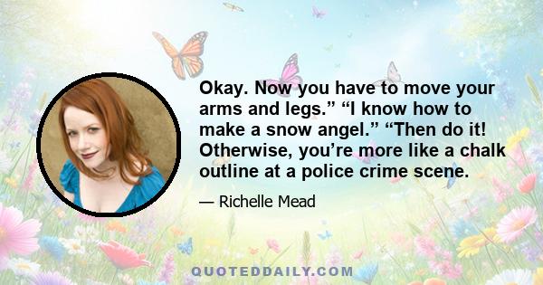 Okay. Now you have to move your arms and legs.” “I know how to make a snow angel.” “Then do it! Otherwise, you’re more like a chalk outline at a police crime scene.