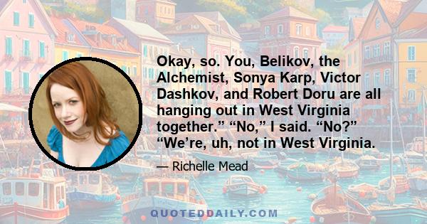 Okay, so. You, Belikov, the Alchemist, Sonya Karp, Victor Dashkov, and Robert Doru are all hanging out in West Virginia together.” “No,” I said. “No?” “We’re, uh, not in West Virginia.