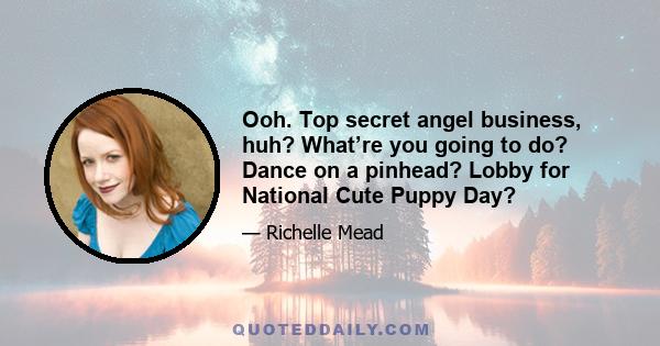 Ooh. Top secret angel business, huh? What’re you going to do? Dance on a pinhead? Lobby for National Cute Puppy Day?