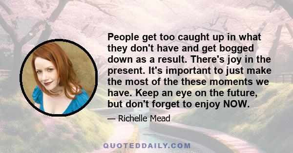 People get too caught up in what they don't have and get bogged down as a result. There's joy in the present. It's important to just make the most of the these moments we have. Keep an eye on the future, but don't