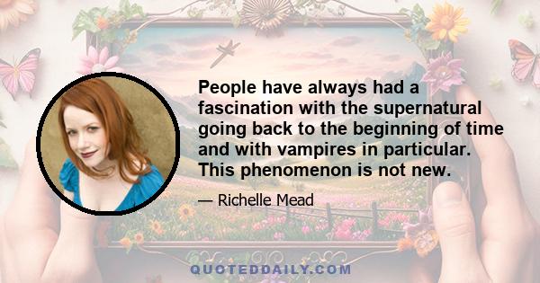 People have always had a fascination with the supernatural going back to the beginning of time and with vampires in particular. This phenomenon is not new.
