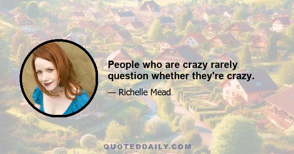 People who are crazy rarely question whether they're crazy.