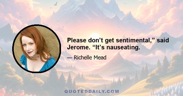 Please don’t get sentimental,” said Jerome. “It’s nauseating.