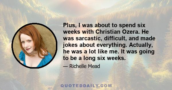 Plus, I was about to spend six weeks with Christian Ozera. He was sarcastic, difficult, and made jokes about everything. Actually, he was a lot like me. It was going to be a long six weeks.