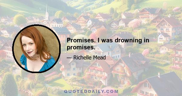 Promises. I was drowning in promises.