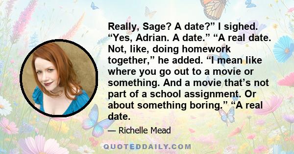 Really, Sage? A date?” I sighed. “Yes, Adrian. A date.” “A real date. Not, like, doing homework together,” he added. “I mean like where you go out to a movie or something. And a movie that’s not part of a school