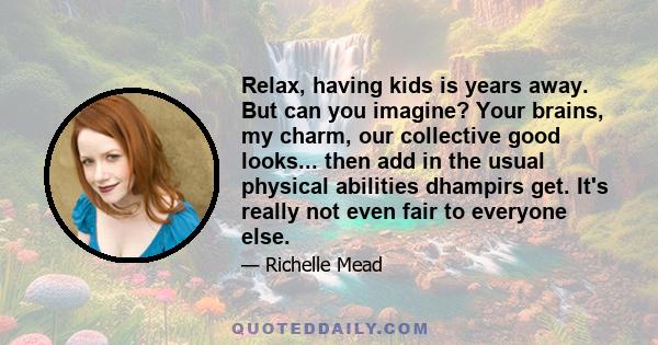 Relax, having kids is years away. But can you imagine? Your brains, my charm, our collective good looks... then add in the usual physical abilities dhampirs get. It's really not even fair to everyone else.